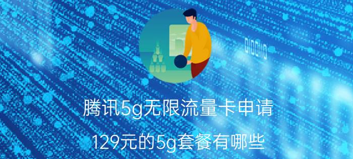 腾讯5g无限流量卡申请 129元的5g套餐有哪些？